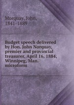 Budget speech delivered by Hon. John Norquay, premier and provincial treasurer, April 16, 1884, Winnipeg, Man. microform