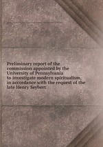 Preliminary report of the commission appointed by the University of Pennsylvania to investigate modern spiritualism, in accordance with the request of the late Henry Seybert