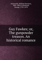 Guy Fawkes; or, The gunpowder treason. An historical romance