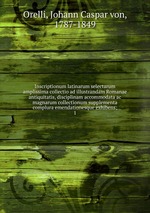 Inscriptionum latinarum selectarum amplissima collectio ad illustrandam Romanae antiquitatis, disciplinam accommodata ac magnarum collectionum supplementa complura emendationesque exhibens;. 1