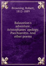 Balaustion`s adventure. Aristophanes` apology. Pacchiarotto. And other poems