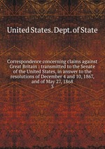 Correspondence concerning claims against Great Britain : transmitted to the Senate of the United States, in answer to the resolutions of December 4 and 10, 1867, and of May 27, 1868. 3
