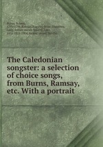 The Caledonian songster: a selection of choice songs, from Burns, Ramsay, etc. With a portrait