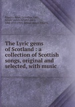 The Lyric gems of Scotland : a collection of Scottish songs, original and selected, with music