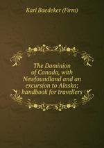 The Dominion of Canada, with Newfoundland and an excursion to Alaska; handbook for travellers