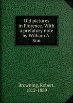 Old pictures in Florence. With a prefatory note by William A. Sim
