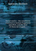 Social statics : the conditions essential to human happiness specified, and the first of them developed. -