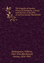 The tragedie of Hamlet, Prince of Denmarke; a study with the text of the folio of 1623 by George Macdonald
