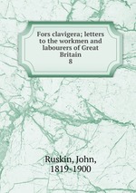 Fors clavigera; letters to the workmen and labourers of Great Britain. 8