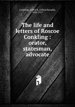 The life and letters of Roscoe Conkling : orator, statesman, advocate