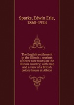 The English settlement in the Illinois : reprints of three rare tracts on the Illinois country; with map and a view of a British colony house at Albion