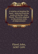 A treatise on keeping the heart : Selected from the works of the Rev. John Flavel. The style adapted to the present state of improvement