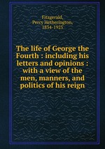 The life of George the Fourth : including his letters and opinions : with a view of the men, manners, and politics of his reign