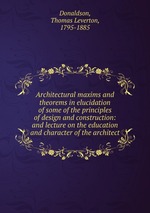 Architectural maxims and theorems in elucidation of some of the principles of design and construction: and lecture on the education and character of the architect