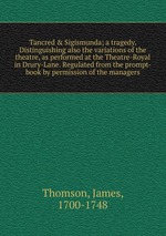 Tancred & Sigismunda; a tragedy. Distinguishing also the variations of the theatre, as performed at the Theatre-Royal in Drury-Lane. Regulated from the prompt-book by permission of the managers
