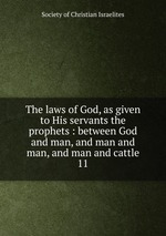 The laws of God, as given to His servants the prophets : between God and man, and man and man, and man and cattle. 11