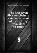 The first seven divisions, being a detailed account of the fighting from Mons to Ypres