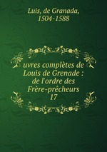 uvres compltes de Louis de Grenade : de l`ordre des Frre-prcheurs. 17