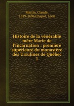 Histoire de la vnrable mre Marie de l`Incarnation : premire suprieure du monastre des Ursulines de Qubec. 1