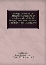 Abrge du cours de littrature ancienne et moderne de M. de la Harpe / avec des notes et additions, par J.F. Rolland.. 1