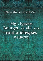 Mgr. Ignace Bourget, sa vie, ses contrarits, ses oeuvres