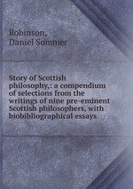 Story of Scottish philosophy,: a compendium of selections from the writings of nine pre-eminent Scottish philosophers, with biobibliographical essays