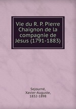 Vie du R. P. Pierre Chaignon de la compagnie de Jsus (1791-1883)