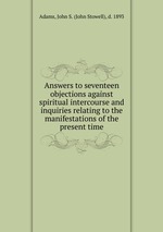 Answers to seventeen objections against spiritual intercourse and inquiries relating to the manifestations of the present time