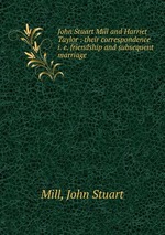 John Stuart Mill and Harriet Taylor : their correspondence i. e. friendship and subsequent marriage
