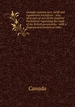 Canada customs acts, tariff and regulations microform : also, abstracts of acts of the imperial Parliament regulating the trade of the British possessions : with a diagram and analytical index