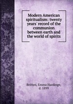 Modern American spiritualism: twenty years` record of the communion between earth and the world of spirits