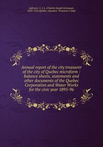 Annual report of the city treasurer of the city of Quebec microform : balance sheets, statements and other documents of the Quebec Corporation and Water Works for the civic year 1895-96