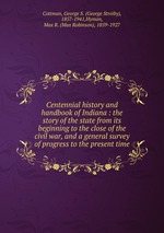 Centennial history and handbook of Indiana : the story of the state from its beginning to the close of the civil war, and a general survey of progress to the present time
