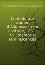 Confederate women of Arkansas in the civil war, 1861-`65 ; memorial reminiscences