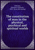 The constitution of man in the physical, psychical and spiritual worlds