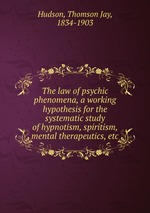 The law of psychic phenomena, a working hypothesis for the systematic study of hypnotism, spiritism, mental therapeutics, etc