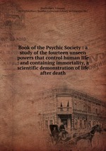 Book of the Psychic Society : a study of the fourteen unseen powers that control human life : and containing immortality, a scientific demonstration of life after death