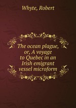 The ocean plague, or, A voyage to Quebec in an Irish emigrant vessel microform