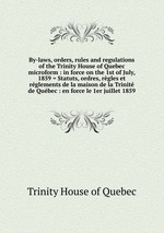 By-laws, orders, rules and regulations of the Trinity House of Quebec microform : in force on the 1st of July, 1859 = Statuts, ordres, rgles et rglements de la maison de la Trinit de Qubec : en force le 1er juillet 1859