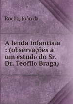 A lenda infantista : (observaes a um estudo do Sr. Dr. Teofilo Braga)