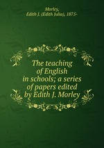 The teaching of English in schools; a series of papers edited by Edith J. Morley
