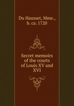 Secret memoirs of the courts of Louis XV and XVI
