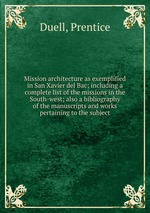 Mission architecture as exemplified in San Xavier del Bac; including a complete list of the missions in the South-west; also a bibliography of the manuscripts and works pertaining to the subject