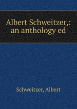 Albert Schweitzer,: an anthology ed