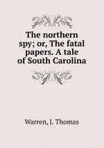 The northern spy; or, The fatal papers. A tale of South Carolina