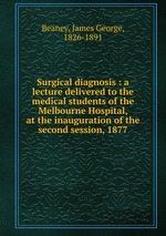 Surgical diagnosis : a lecture delivered to the medical students of the Melbourne Hospital, at the inauguration of the second session, 1877