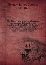 The history and progress of surgery : an address, delivered to the medical students of the Melbourne Hospital, on the occasion of the presentation of the prizes in the class of operative surgery