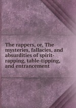 The rappers, or, The mysteries, fallacies, and absurdities of spirit-rapping, table-tipping, and entrancement