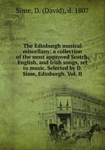The Edinburgh musical miscellany: a collection of the most approved Scotch, English, and Irish songs, set to music. Selected by D. Sime, Edinburgh. Vol. II