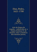 Arte da lingua de Angola, : oeferecida sic a virgem Senhora N. do Rosario, my 4, Senhora dos mesmos pretos,